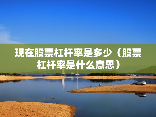 现在股票杠杆率是多少（股票杠杆率是什么意思）