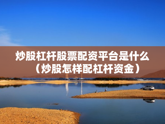 炒股杠杆股票配资平台是什么（炒股怎样配杠杆资金）