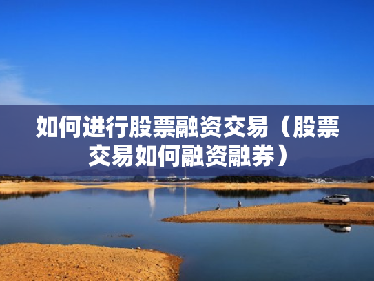 如何进行股票融资交易（股票交易如何融资融券）
