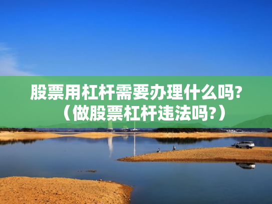 股票用杠杆需要办理什么吗?（做股票杠杆违法吗?）