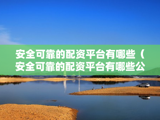 安全可靠的配资平台有哪些（安全可靠的配资平台有哪些公司）