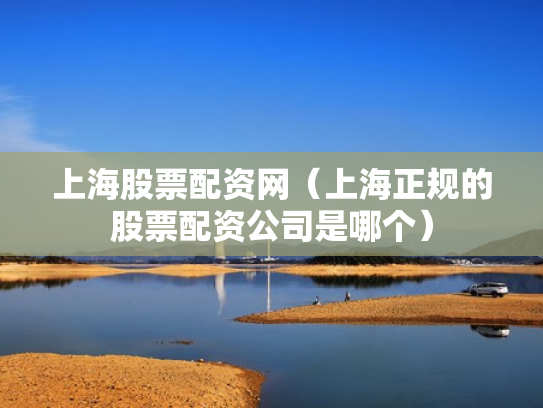 上海股票配资网（上海正规的股票配资公司是哪个）