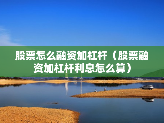 股票怎么融资加杠杆（股票融资加杠杆利息怎么算）