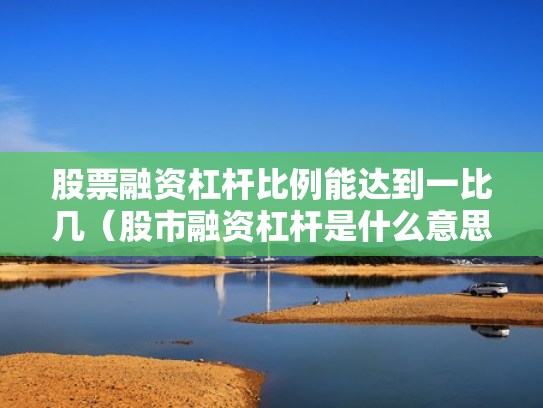 股票融资杠杆比例能达到一比几（股市融资杠杆是什么意思）