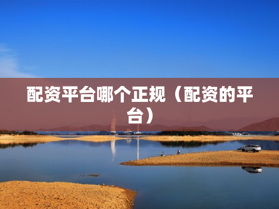 配资平台哪个正规（配资的平台）