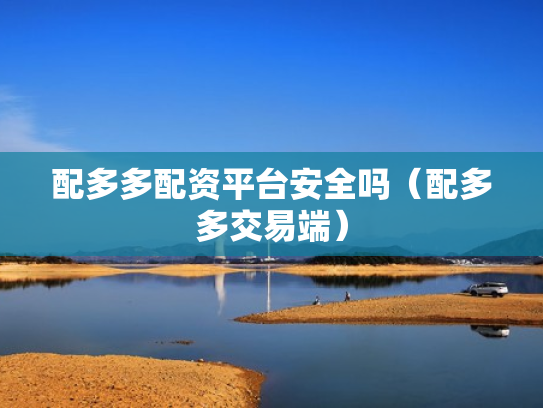 配多多配资平台安全吗（配多多交易端）