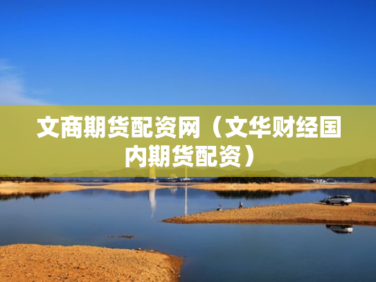 文商期货配资网（文华财经国内期货配资）