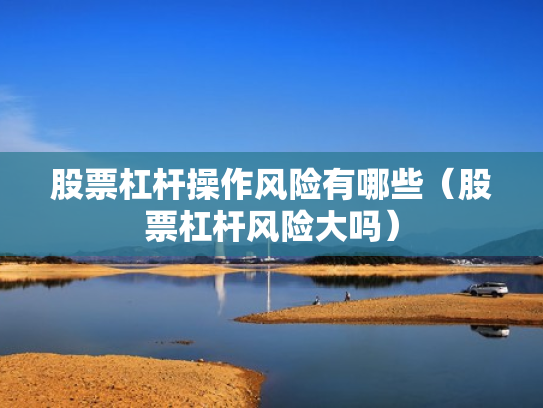 股票杠杆操作风险有哪些（股票杠杆风险大吗）