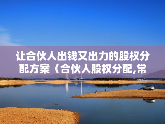 让合伙人出钱又出力的股权分配方案（合伙人股权分配,常见的13个问题）