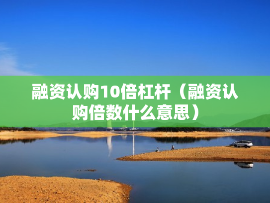 融资认购10倍杠杆（融资认购倍数什么意思）