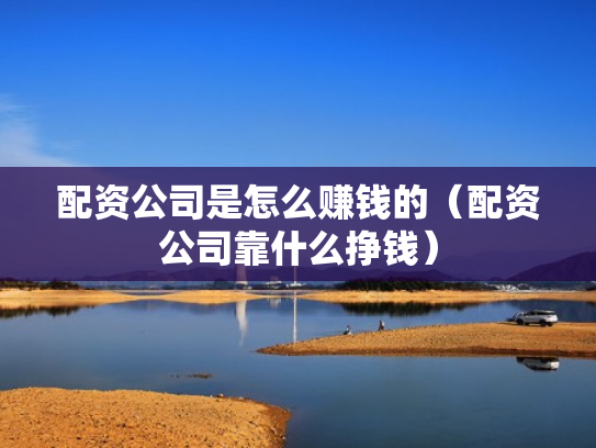 配资公司是怎么赚钱的（配资公司靠什么挣钱）