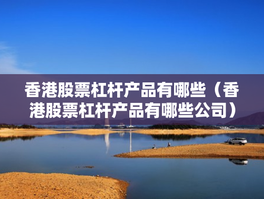 香港股票杠杆产品有哪些（香港股票杠杆产品有哪些公司）