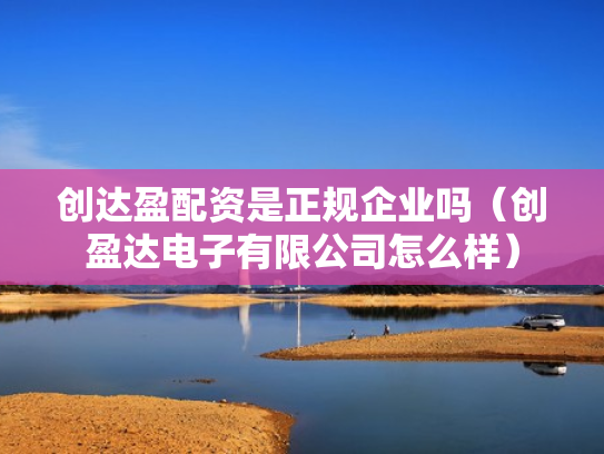 创达盈配资是正规企业吗（创盈达电子有限公司怎么样）