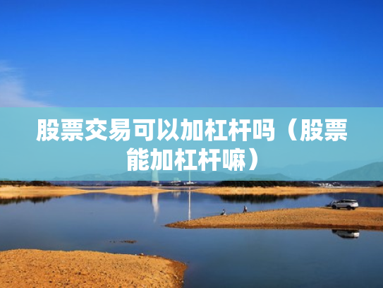 股票交易可以加杠杆吗（股票能加杠杆嘛）