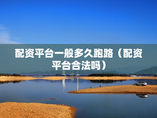 配资平台一般多久跑路（配资平台合法吗）