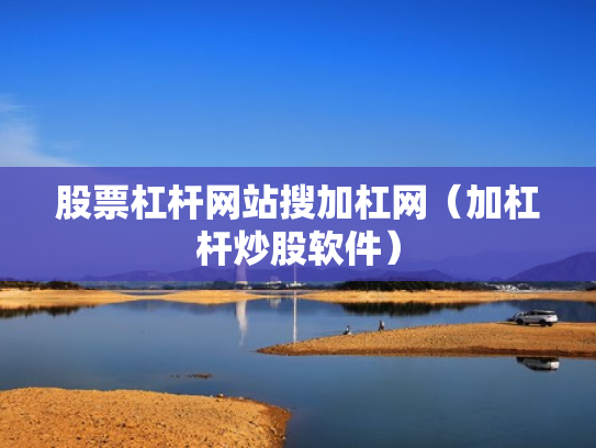 股票杠杆网站搜加杠网（加杠杆炒股软件）