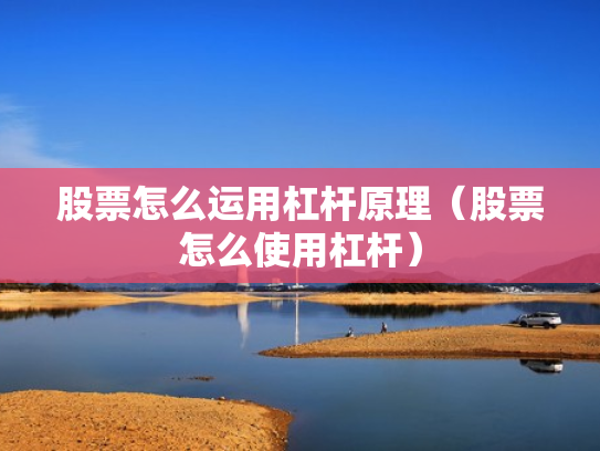 股票怎么运用杠杆原理（股票怎么使用杠杆）