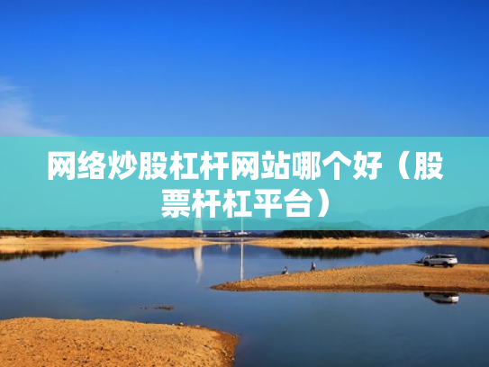 网络炒股杠杆网站哪个好（股票杆杠平台）
