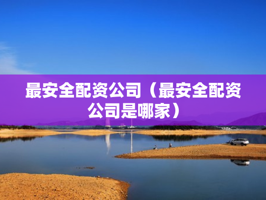 最安全配资公司（最安全配资公司是哪家）