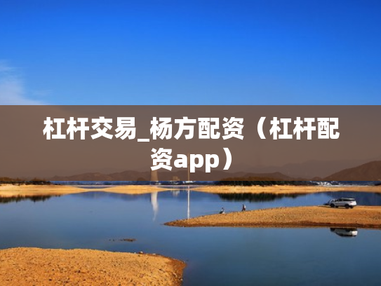 杠杆交易_杨方配资（杠杆配资app）