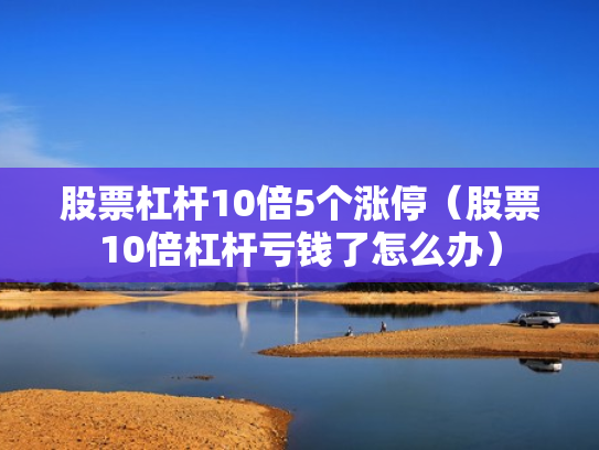 股票杠杆10倍5个涨停（股票10倍杠杆亏钱了怎么办）