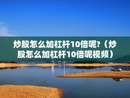 炒股怎么加杠杆10倍呢?（炒股怎么加杠杆10倍呢视频）
