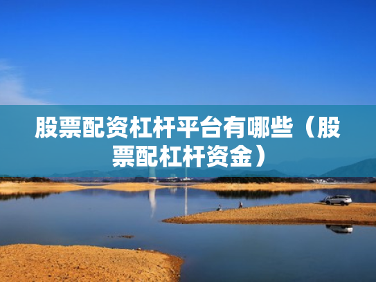 股票配资杠杆平台有哪些（股票配杠杆资金）