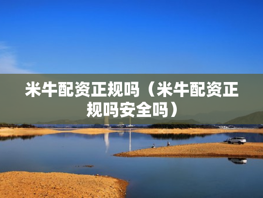 米牛配资正规吗（米牛配资正规吗安全吗）