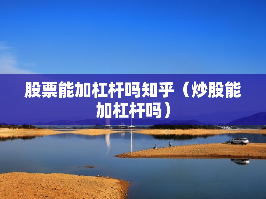 股票能加杠杆吗知乎（炒股能加杠杆吗）