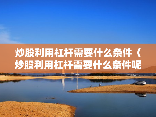 炒股利用杠杆需要什么条件（炒股利用杠杆需要什么条件呢）