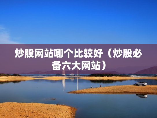 炒股网站哪个比较好（炒股必备六大网站）
