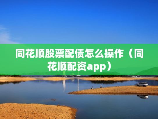同花顺股票配债怎么操作（同花顺配资app）