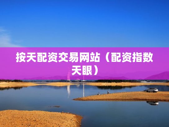 按天配资交易网站（配资指数天眼）