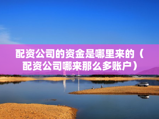 配资公司的资金是哪里来的（配资公司哪来那么多账户）