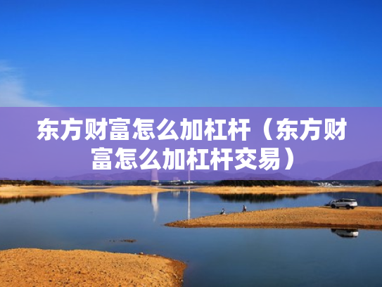 东方财富怎么加杠杆（东方财富怎么加杠杆交易）