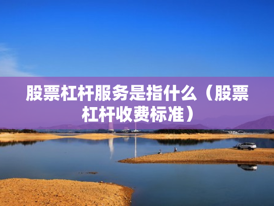股票杠杆服务是指什么（股票杠杆收费标准）