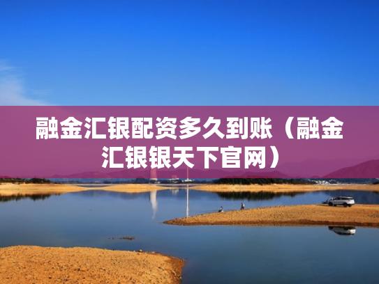 融金汇银配资多久到账（融金汇银银天下官网）
