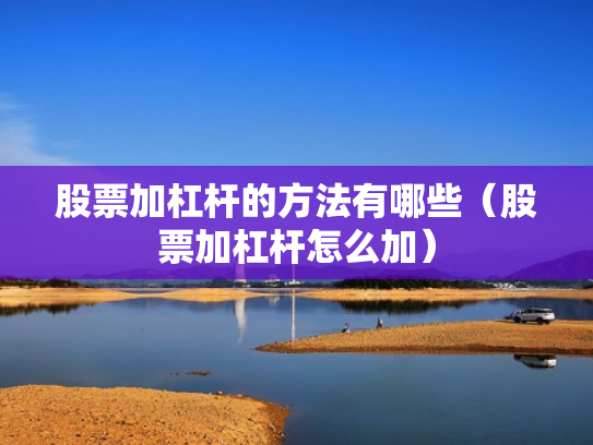 股票加杠杆的方法有哪些（股票加杠杆怎么加）