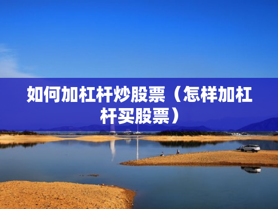 如何加杠杆炒股票（怎样加杠杆买股票）