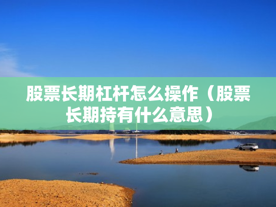 股票长期杠杆怎么操作（股票长期持有什么意思）