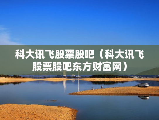 科大讯飞股票股吧（科大讯飞股票股吧东方财富网）