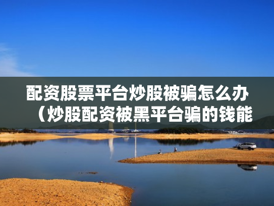 配资股票平台炒股被骗怎么办（炒股配资被黑平台骗的钱能追回吗?）