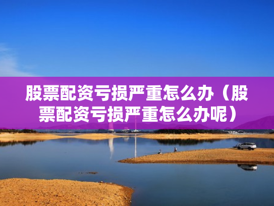 股票配资亏损严重怎么办（股票配资亏损严重怎么办呢）