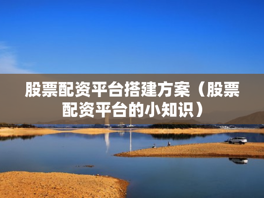 股票配资平台搭建方案（股票配资平台的小知识）