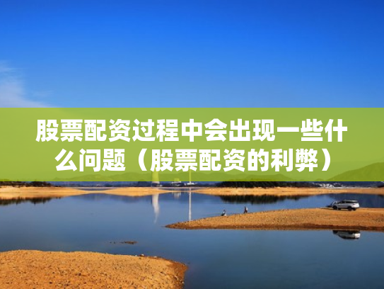 股票配资过程中会出现一些什么问题（股票配资的利弊）