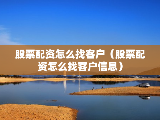 股票配资怎么找客户（股票配资怎么找客户信息）
