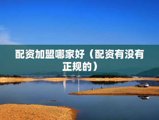 配资加盟哪家好（配资有没有正规的）