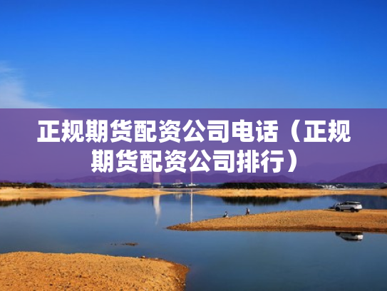 正规期货配资公司电话（正规期货配资公司排行）