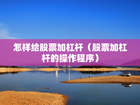 怎样给股票加杠杆（股票加杠杆的操作程序）