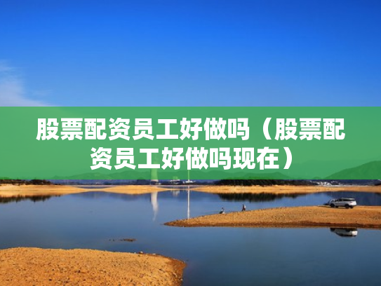 股票配资员工好做吗（股票配资员工好做吗现在）